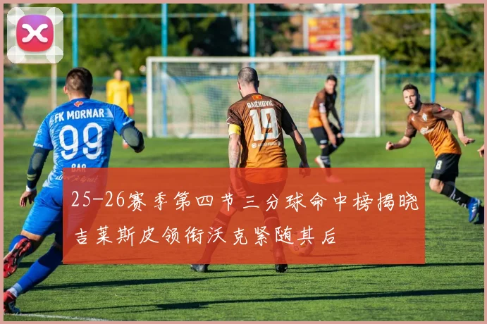 25-26赛季第四节三分球命中榜揭晓吉莱斯皮领衔沃克紧随其后