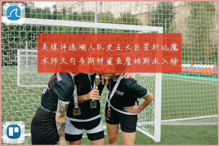 美媒评选湖人队史五大巨星科比魔术师天勾韦斯特鲨鱼詹姆斯未入榜引争议