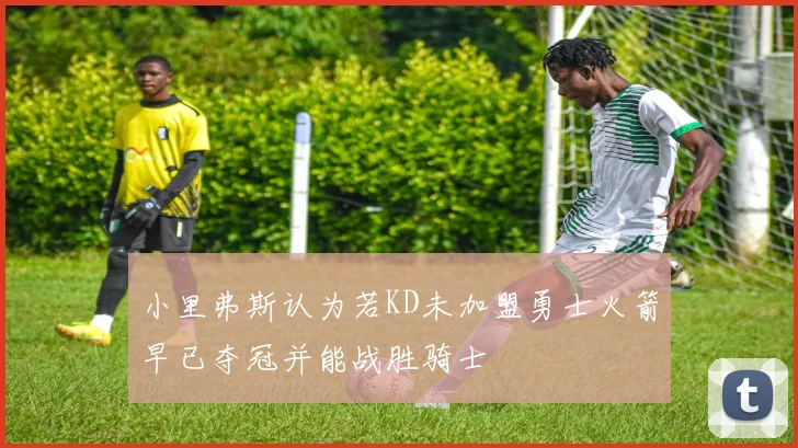 小里弗斯认为若KD未加盟勇士火箭早已夺冠并能战胜骑士