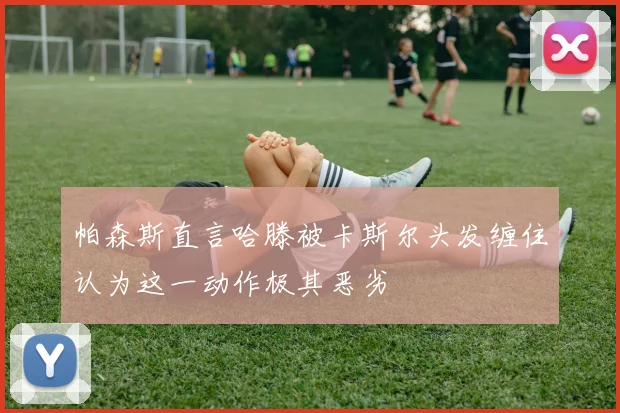 帕森斯直言哈滕被卡斯尔头发缠住认为这一动作极其恶劣