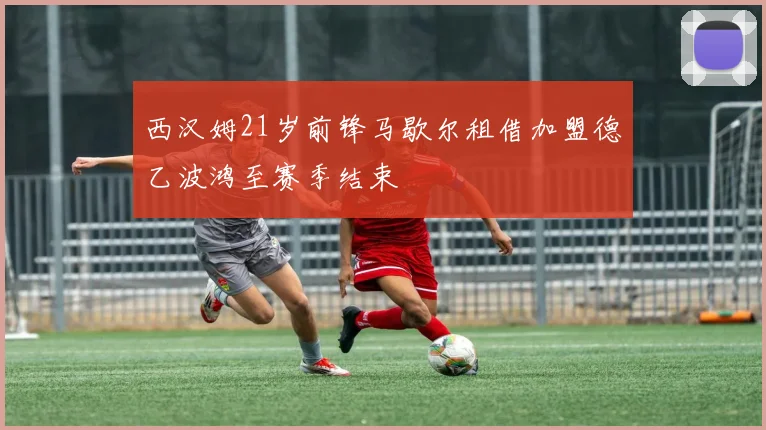 西汉姆21岁前锋马歇尔租借加盟德乙波鸿至赛季结束