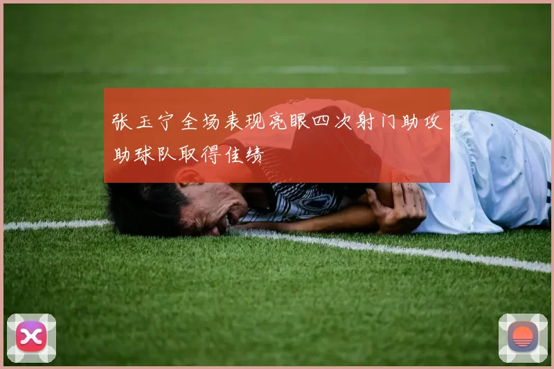 张玉宁全场表现亮眼四次射门助攻助球队取得佳绩