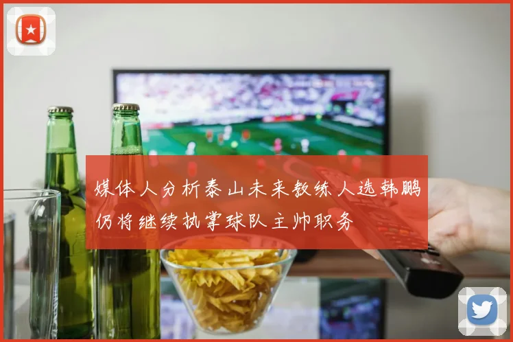 媒体人分析泰山未来教练人选韩鹏仍将继续执掌球队主帅职务
