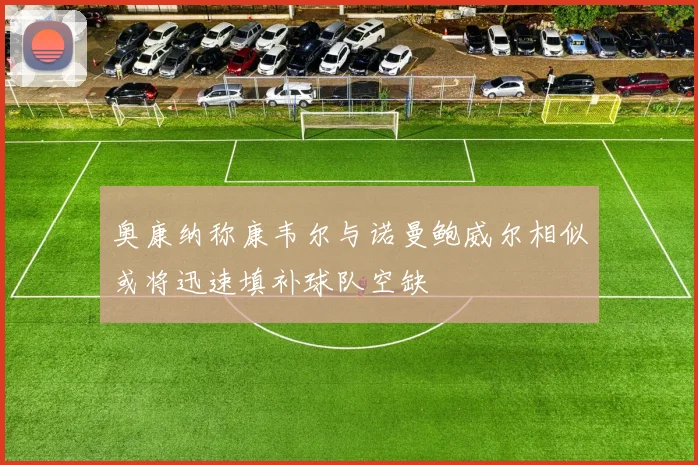 奥康纳称康韦尔与诺曼鲍威尔相似或将迅速填补球队空缺