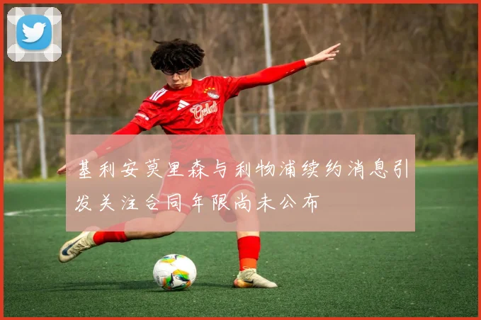 基利安莫里森与利物浦续约消息引发关注合同年限尚未公布
