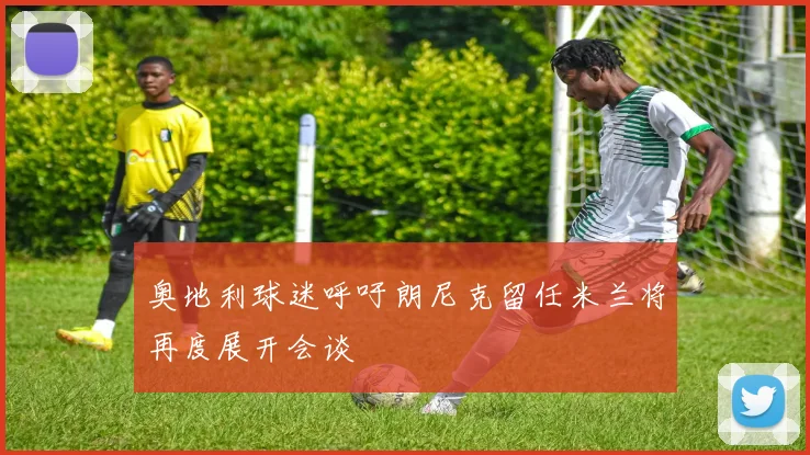 奥地利球迷呼吁朗尼克留任米兰将再度展开会谈