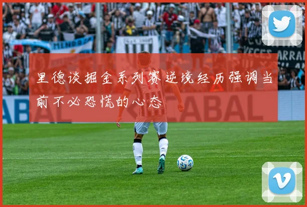 里德谈掘金系列赛逆境经历强调当前不必恐慌的心态