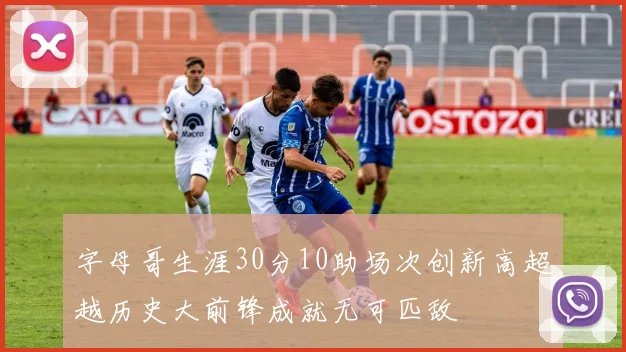字母哥生涯30分10助场次创新高超越历史大前锋成就无可匹敌