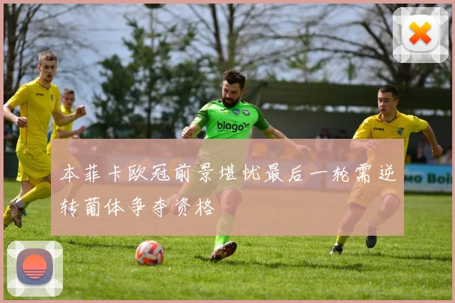 本菲卡欧冠前景堪忧最后一轮需逆转葡体争夺资格