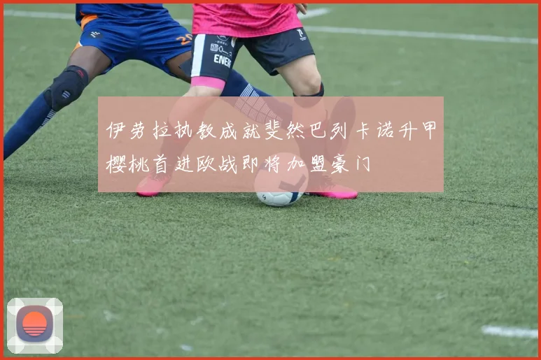 伊劳拉执教成就斐然巴列卡诺升甲樱桃首进欧战即将加盟豪门