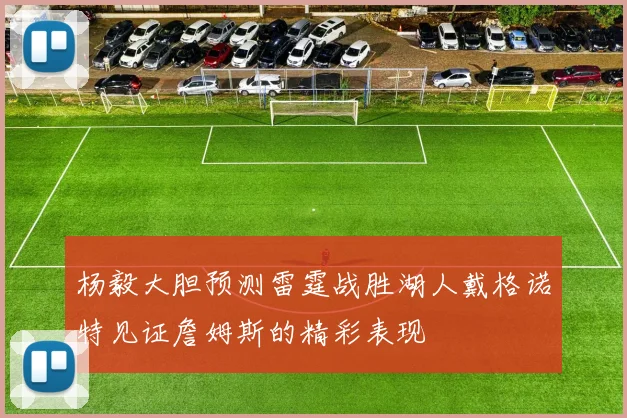 杨毅大胆预测雷霆战胜湖人戴格诺特见证詹姆斯的精彩表现