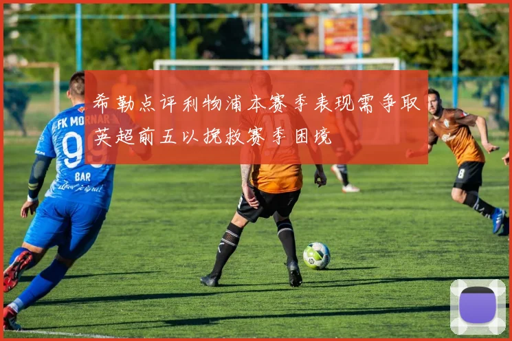 希勒点评利物浦本赛季表现需争取英超前五以挽救赛季困境