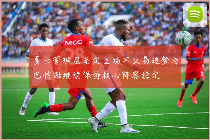 勇士管理层坚定立场不交易追梦与巴特勒继续保持核心阵容稳定