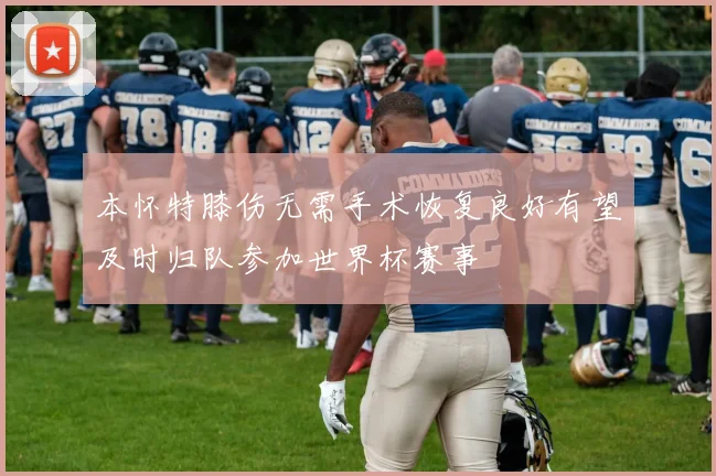 本怀特膝伤无需手术恢复良好有望及时归队参加世界杯赛事
